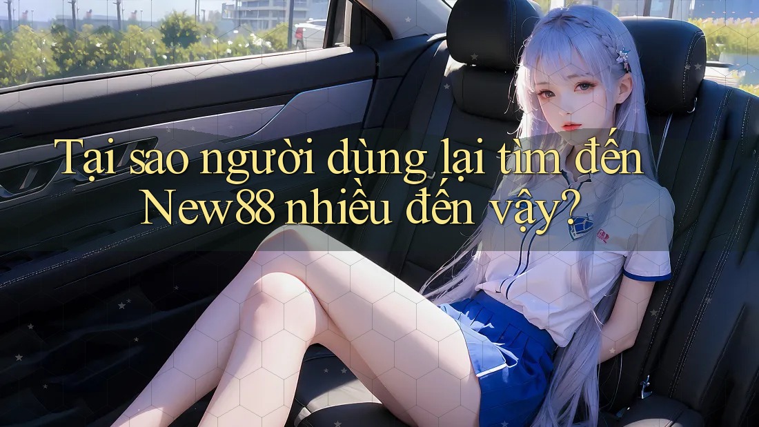 Tại sao người dùng lại tìm đến New88 nhiều đến vậy?
