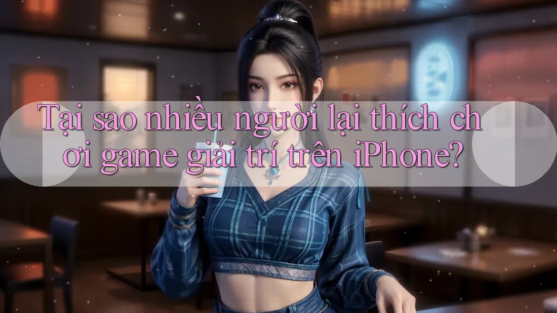 Tại sao nhiều người lại thích chơi game giải trí trên iPhone?