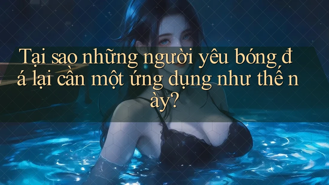 Tại sao những người yêu bóng đá lại cần một ứng dụng như thế này?