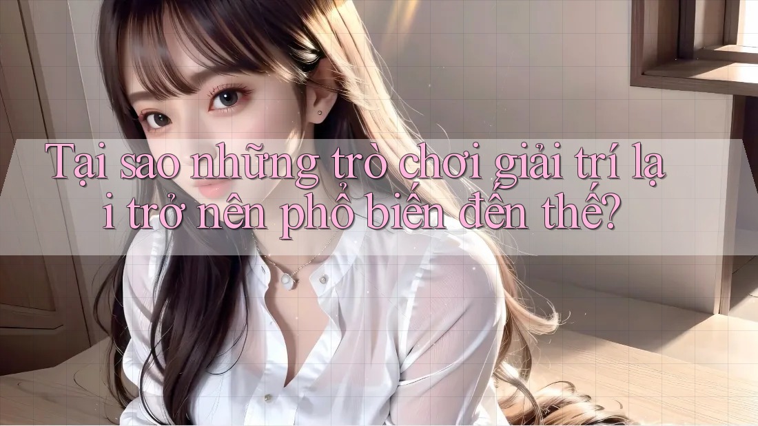 Tại sao những trò chơi giải trí lại trở nên phổ biến đến thế?