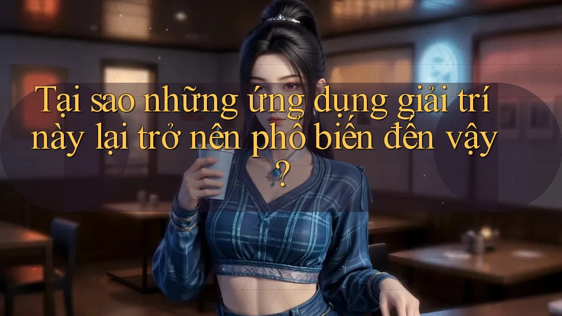 Tại sao những ứng dụng giải trí này lại trở nên phổ biến đến vậy?