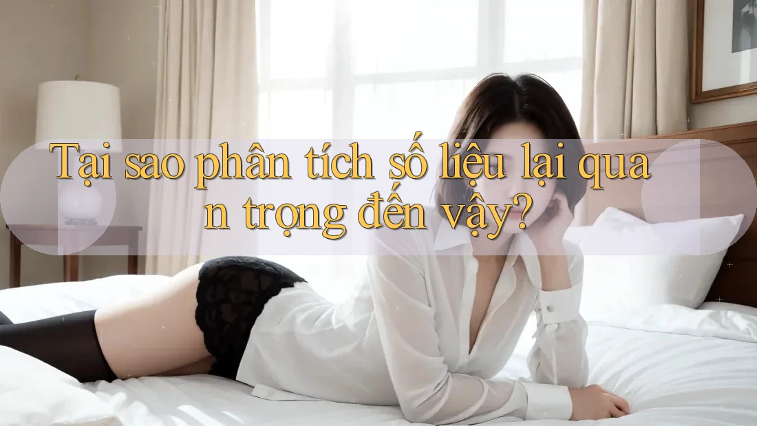 Tại sao phân tích số liệu lại quan trọng đến vậy?
