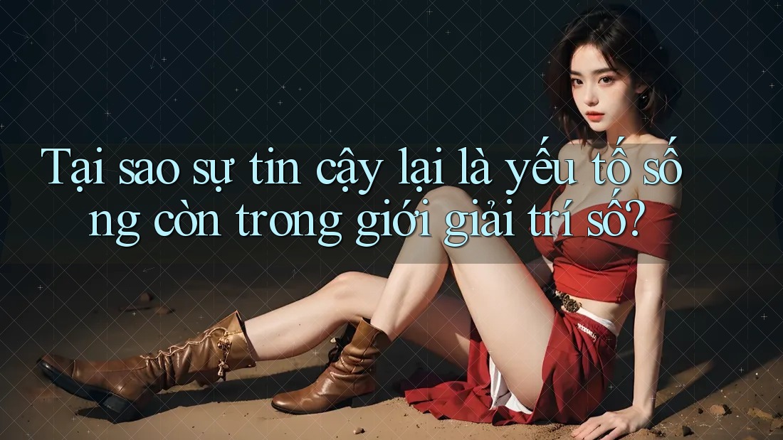 Tại sao sự tin cậy lại là yếu tố sống còn trong giới giải trí số?