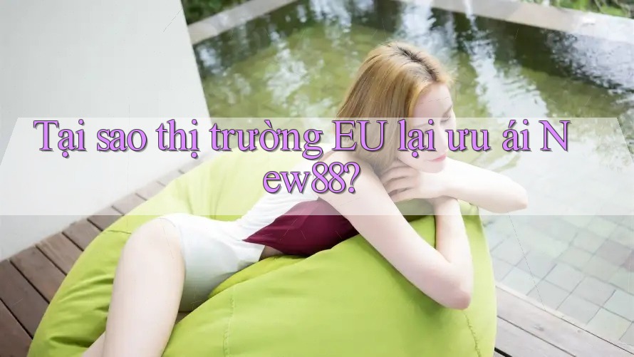 Tại sao thị trường EU lại ưu ái New88?