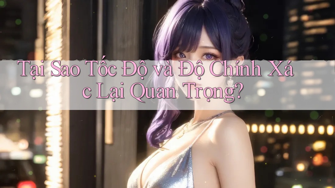 Tại Sao Tốc Độ và Độ Chính Xác Lại Quan Trọng?