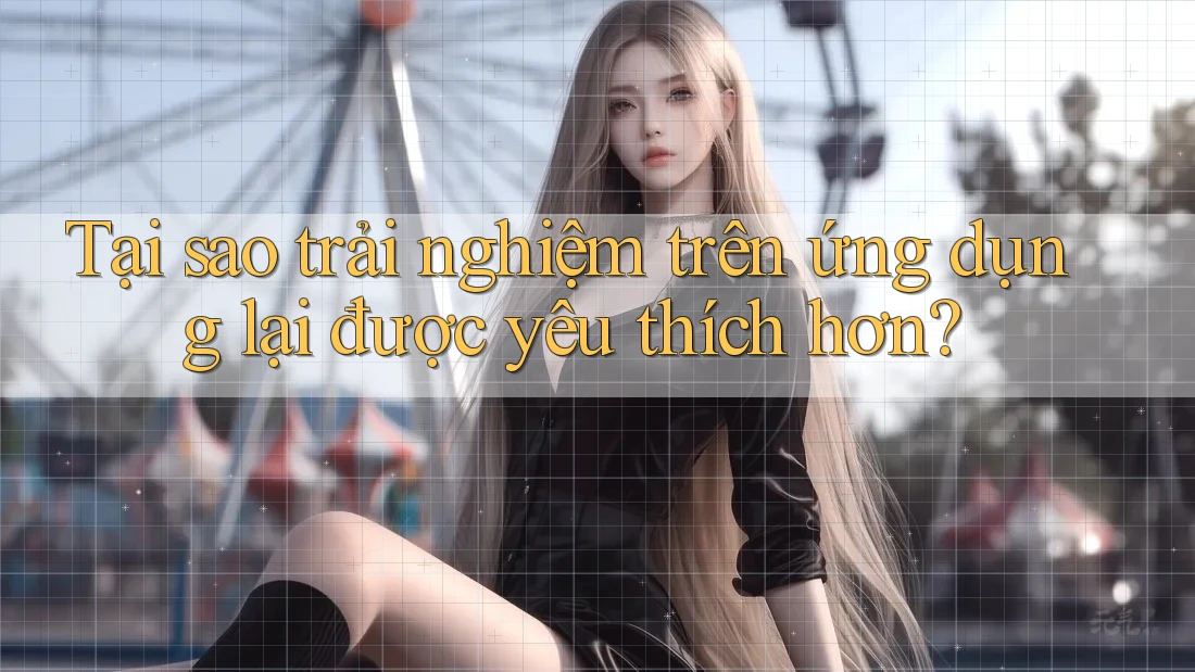 Tại sao trải nghiệm trên ứng dụng lại được yêu thích hơn?
