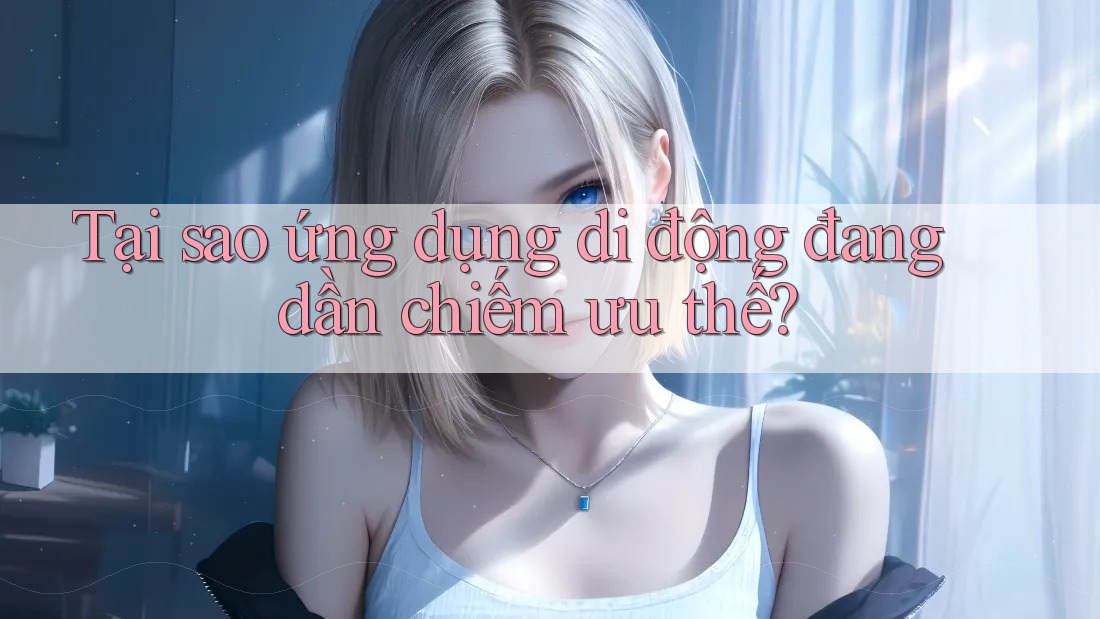 Tại sao ứng dụng di động đang dần chiếm ưu thế?