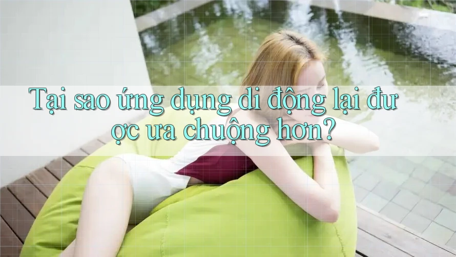 Tại sao ứng dụng di động lại được ưa chuộng hơn?