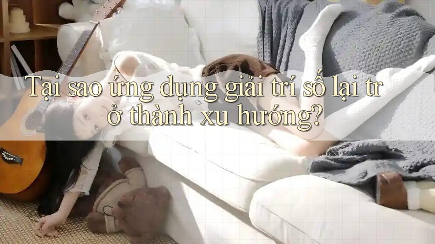 Tại sao ứng dụng giải trí số lại trở thành xu hướng?