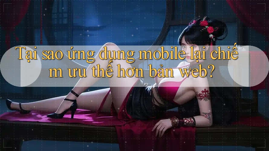 Tại sao ứng dụng mobile lại chiếm ưu thế hơn bản web?