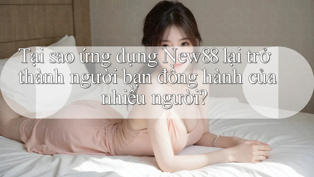 Tại sao ứng dụng New88 lại trở thành người bạn đồng hành của nhiều người?