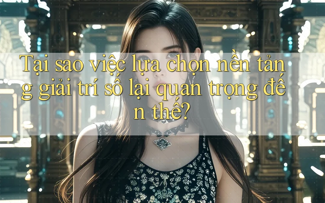 Tại sao việc lựa chọn nền tảng giải trí số lại quan trọng đến thế?
