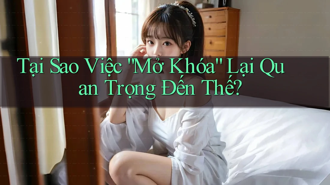 Tại Sao Việc “Mở Khóa” Lại Quan Trọng Đến Thế?