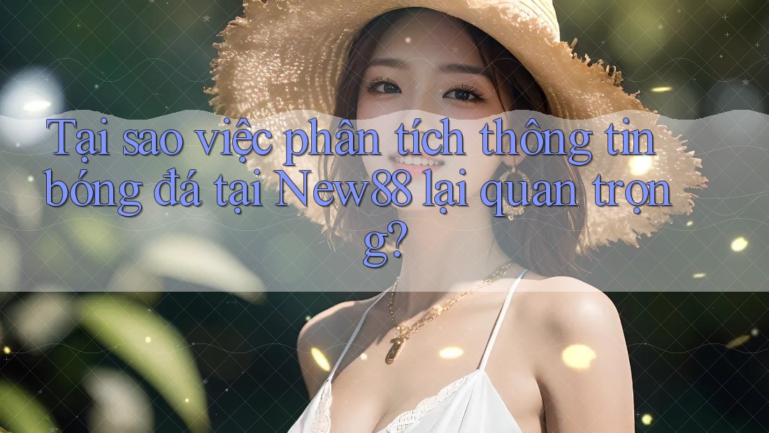 Tại sao việc phân tích thông tin bóng đá tại New88 lại quan trọng?