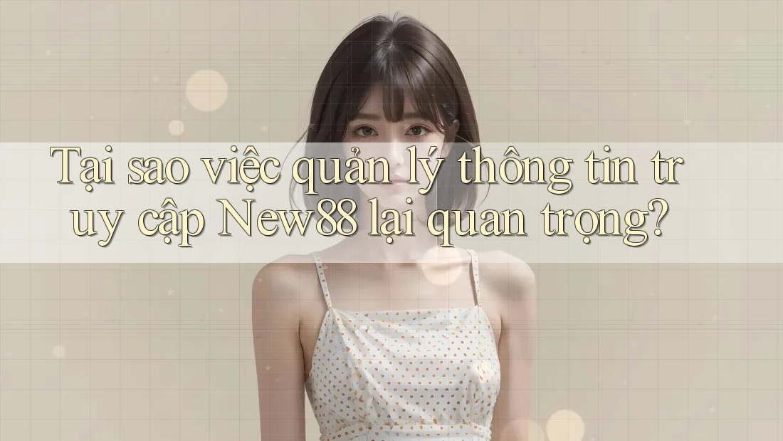Tại sao việc quản lý thông tin truy cập New88 lại quan trọng?