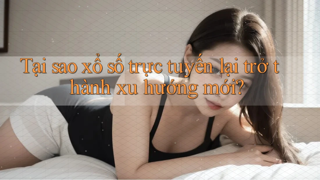 Tại sao xổ số trực tuyến lại trở thành xu hướng mới?