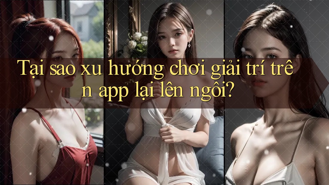 Tại sao xu hướng chơi giải trí trên app lại lên ngôi?