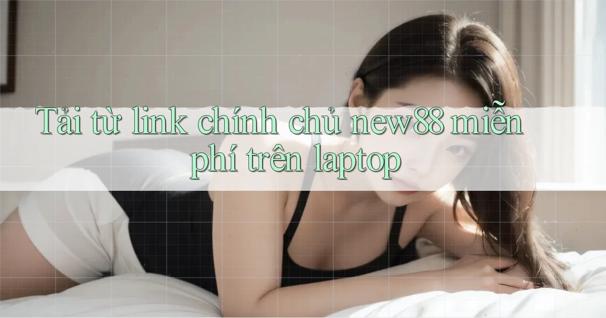 Tải từ link chính chủ new88 miễn phí trên laptop