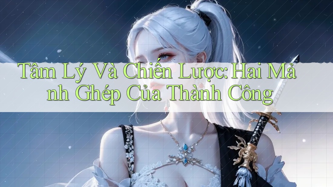 Tâm Lý Và Chiến Lược: Hai Mảnh Ghép Của Thành Công