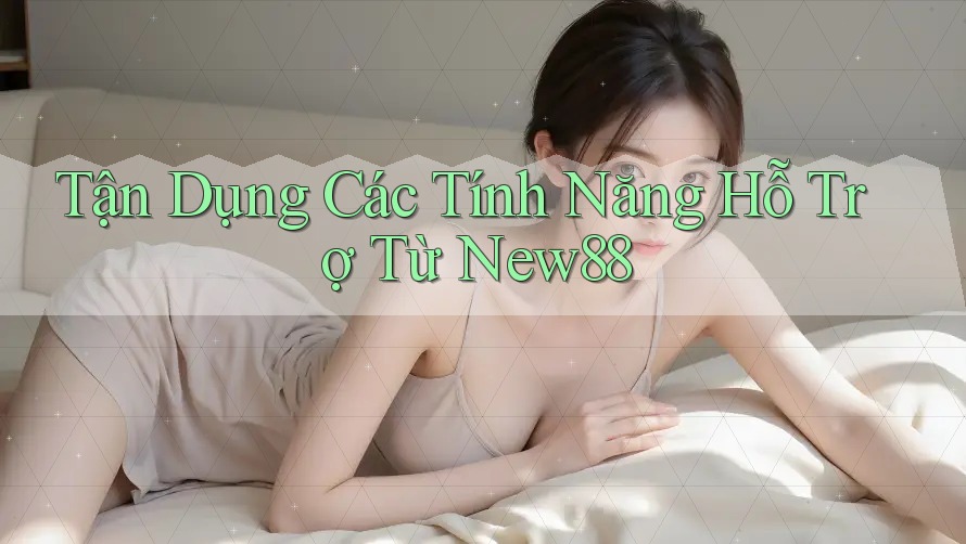 Tận Dụng Các Tính Năng Hỗ Trợ Từ New88