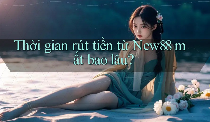 Thời gian rút tiền từ New88 mất bao lâu?