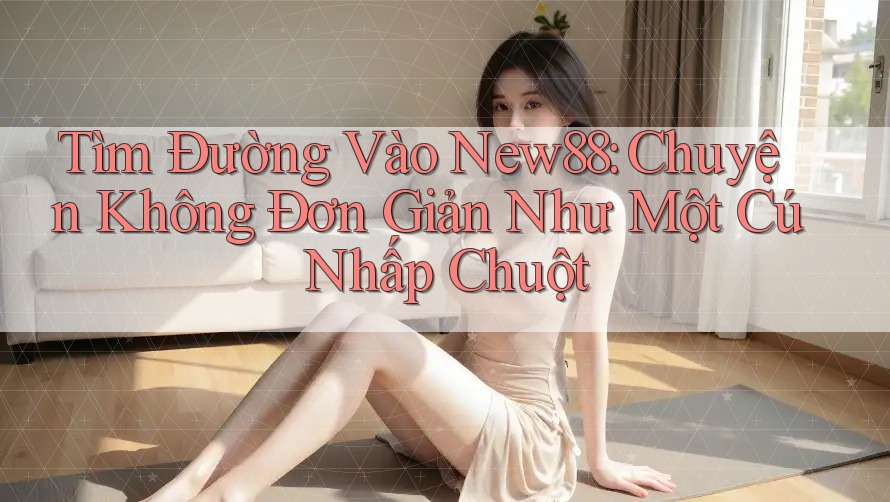 Tìm Đường Vào New88: Chuyện Không Đơn Giản Như Một Cú Nhấp Chuột