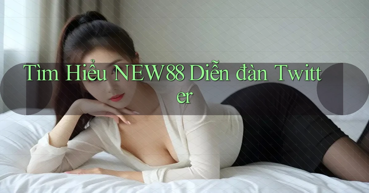 tìm hiểu new88 diễn đàn twitter