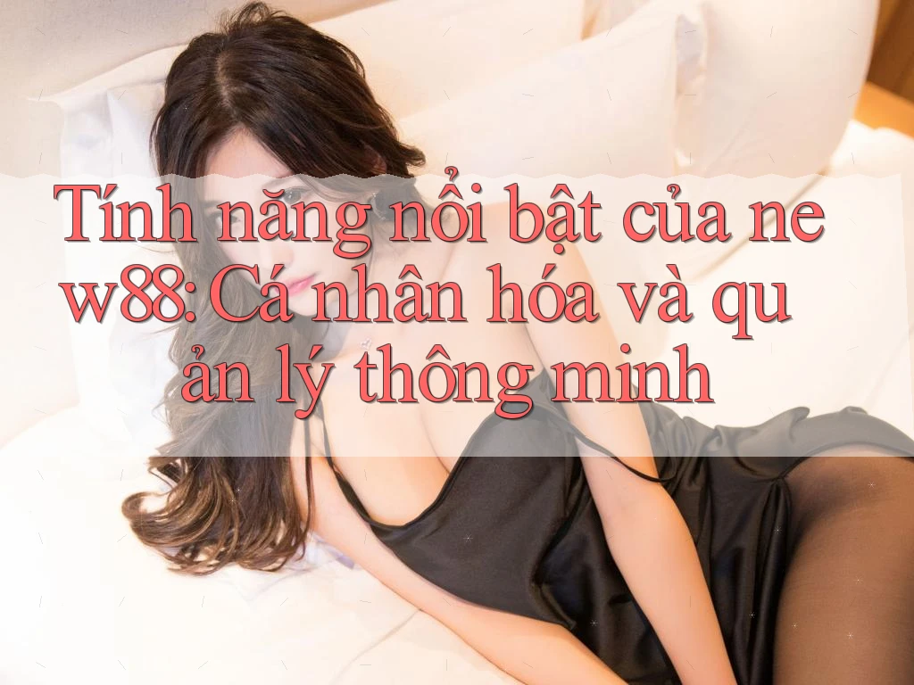 Tính năng nổi bật của new88: Cá nhân hóa và quản lý thông minh