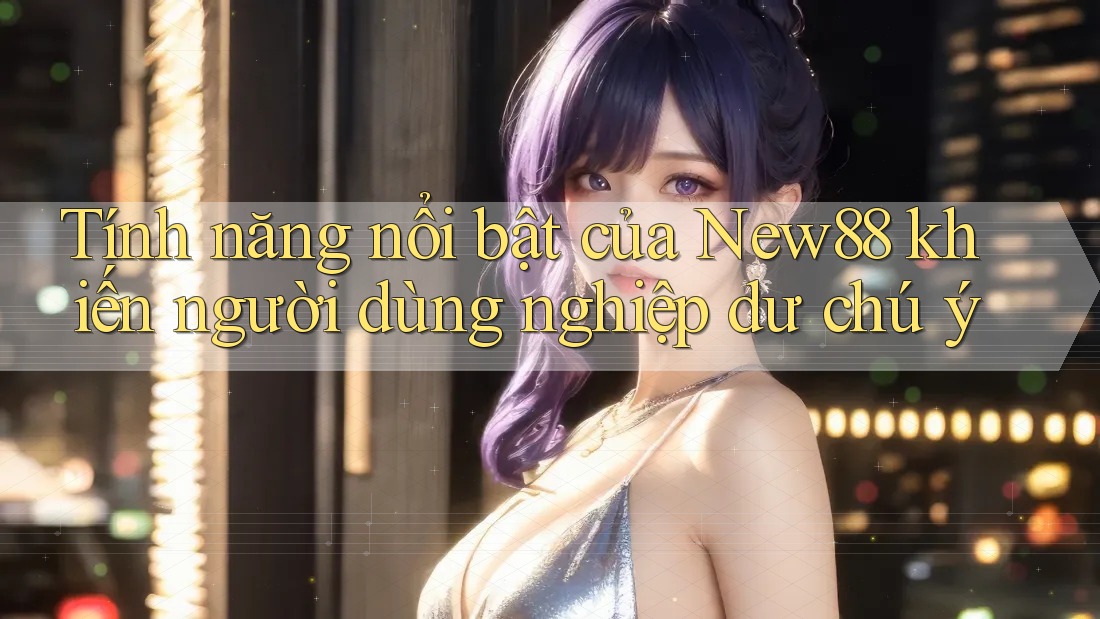 Tính năng nổi bật của New88 khiến người dùng nghiệp dư chú ý