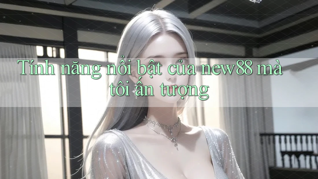 Tính năng nổi bật của new88 mà tôi ấn tượng