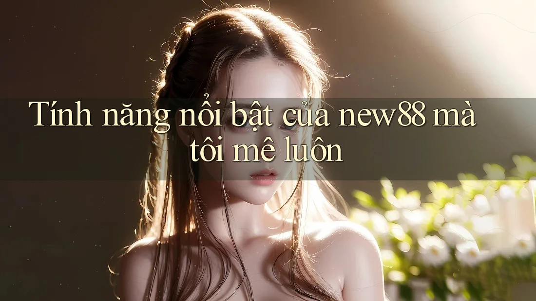 Tính năng nổi bật của new88 mà tôi mê luôn