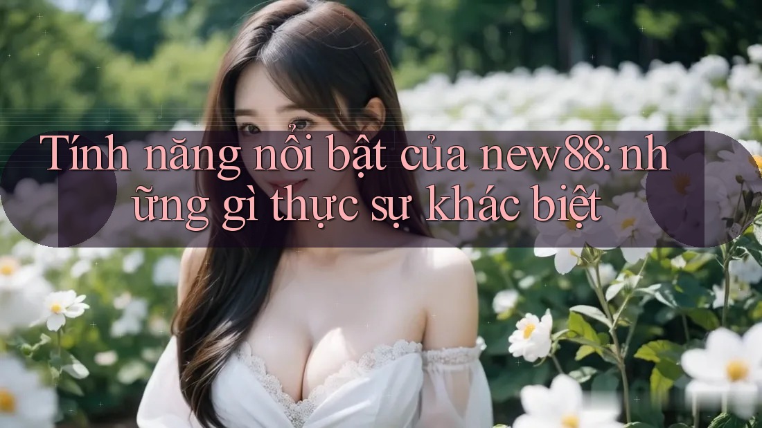 Tính năng nổi bật của new88: những gì thực sự khác biệt