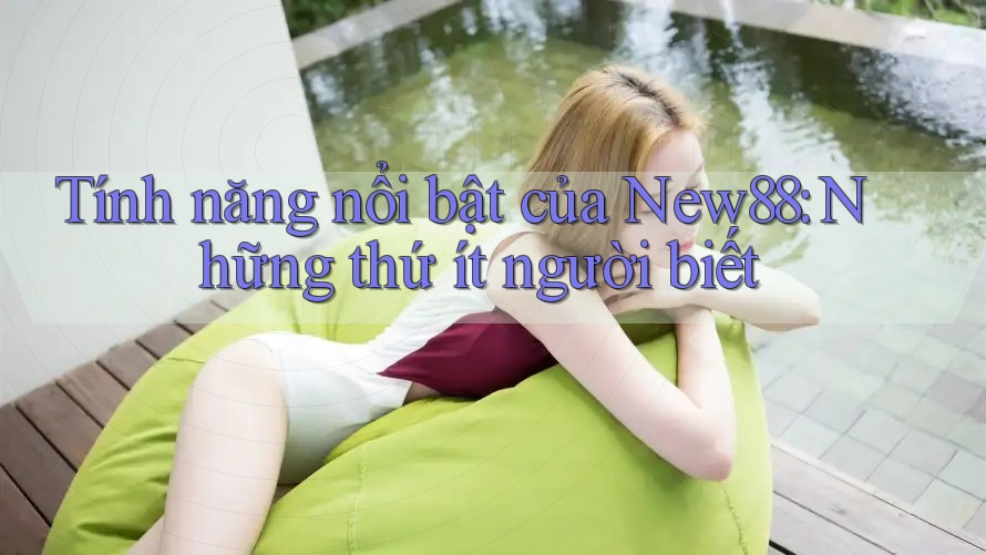 Tính năng nổi bật của New88: Những thứ ít người biết