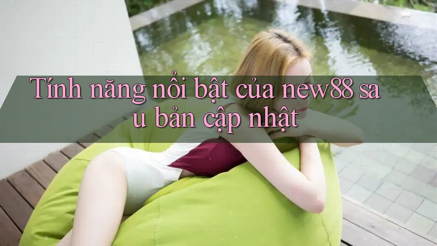 Tính năng nổi bật của new88 sau bản cập nhật
