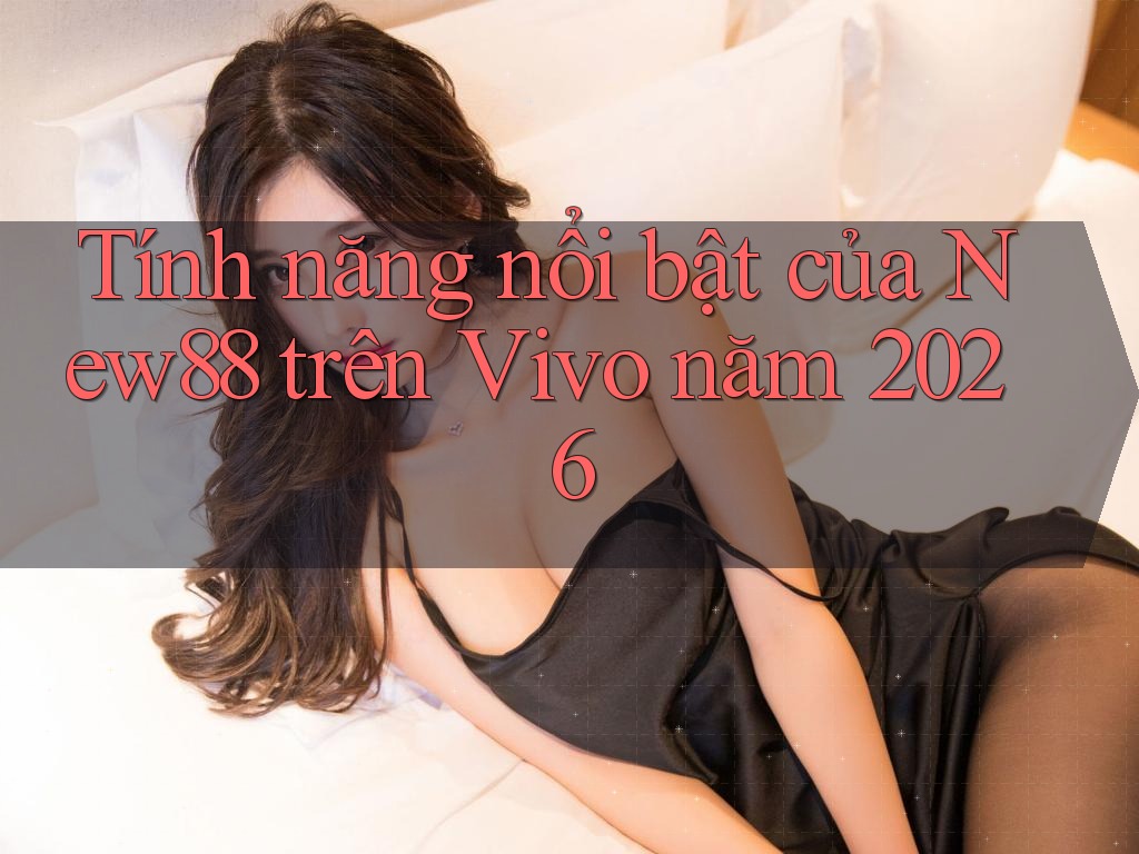 Tính năng nổi bật của New88 trên Vivo năm 2026