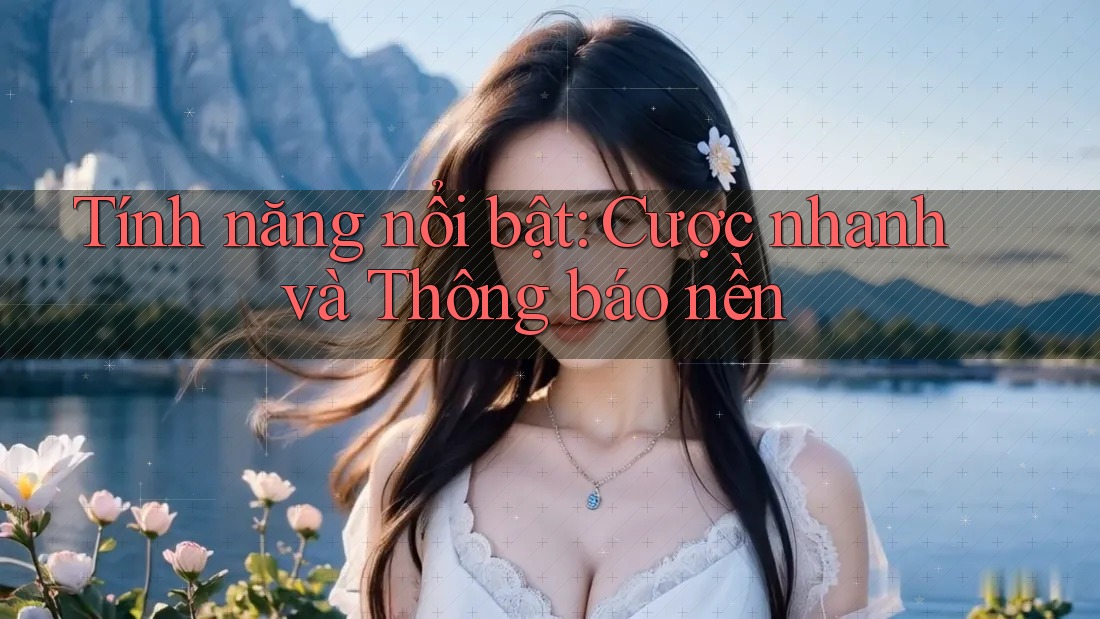 Tính năng nổi bật: Cược nhanh và Thông báo nền