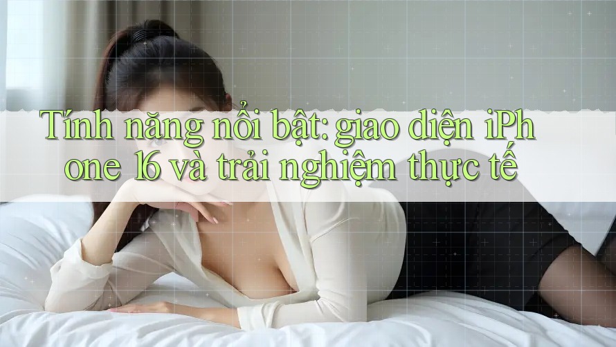 Tính năng nổi bật: giao diện iPhone 16 và trải nghiệm thực tế