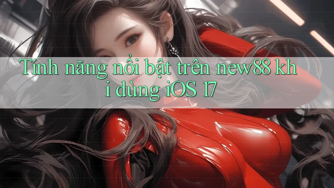 Tính năng nổi bật trên new88 khi dùng iOS 17