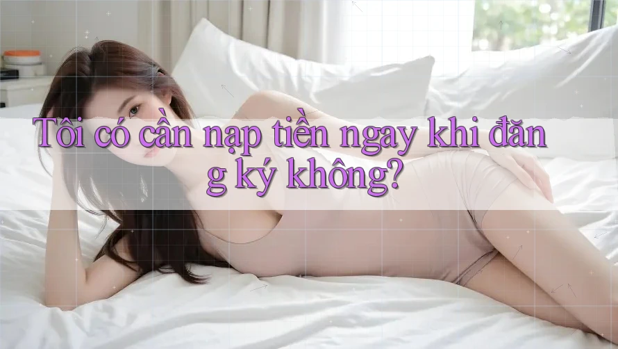Tôi có cần nạp tiền ngay khi đăng ký không?
