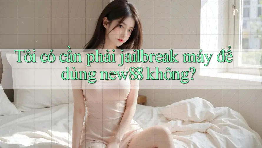 Tôi có cần phải jailbreak máy để dùng new88 không?