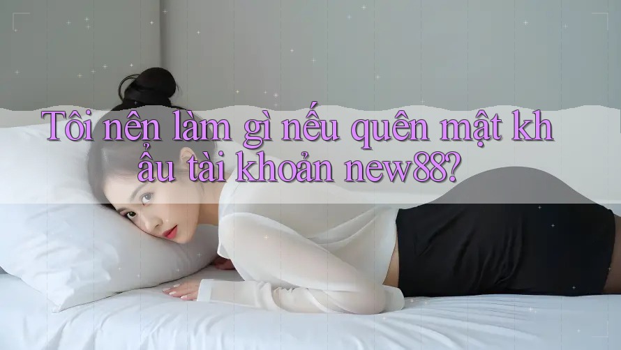 Tôi nên làm gì nếu quên mật khẩu tài khoản new88?