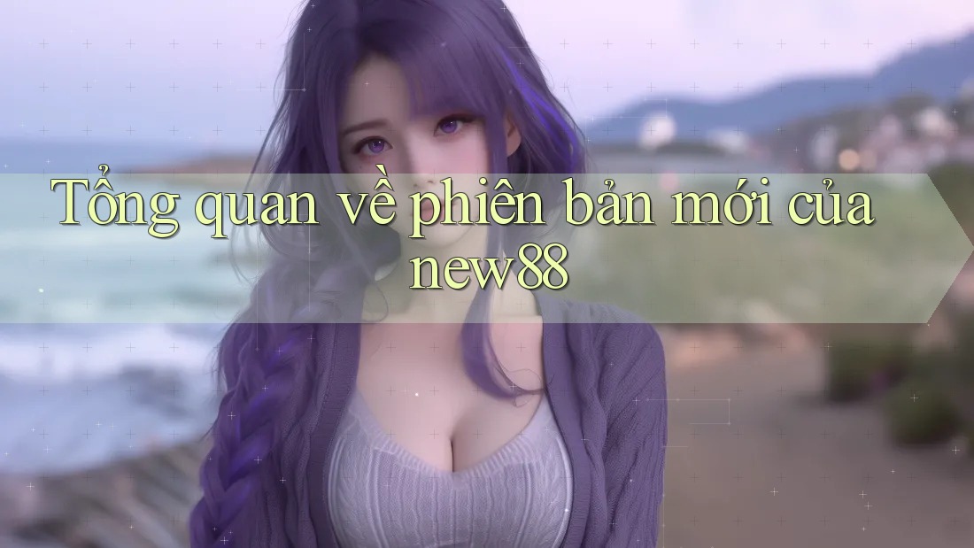 Tổng quan về phiên bản mới của new88