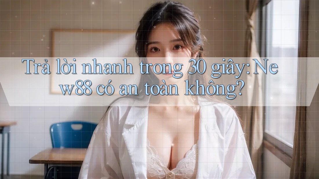 Trả lời nhanh trong 30 giây: new88 có an toàn không?