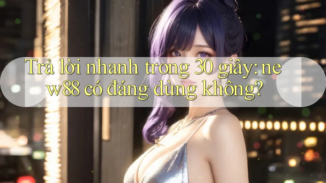 Trả lời nhanh trong 30 giây: new88 có đáng dùng không?