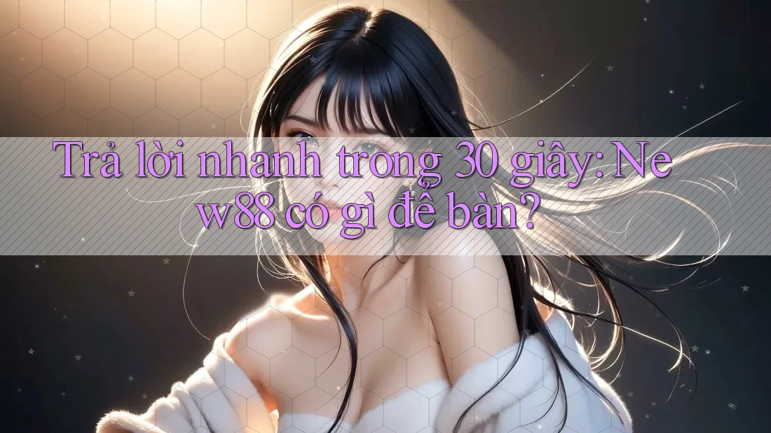 Trả lời nhanh trong 30 giây: New88 có gì để bàn?