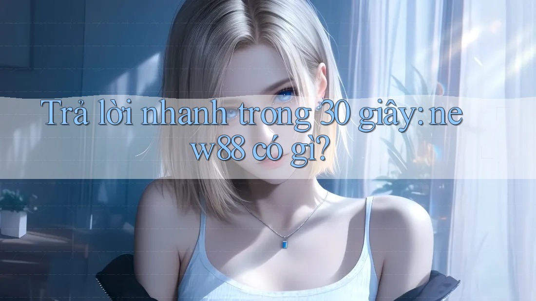 Trả lời nhanh trong 30 giây: new88 có gì?