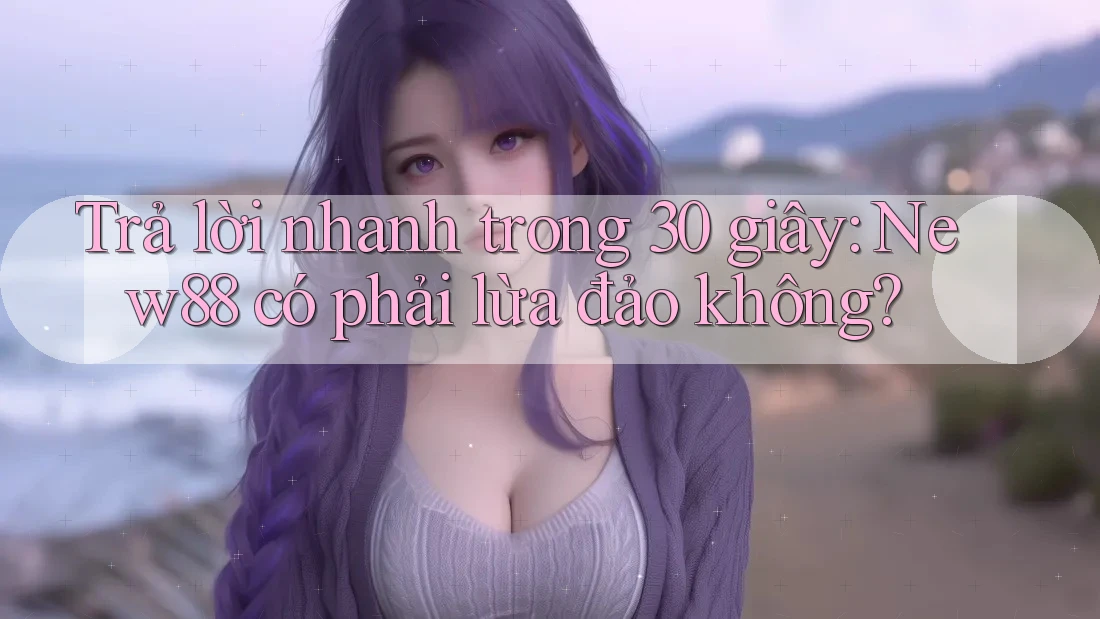 Trả lời nhanh trong 30 giây: New88 có phải lừa đảo không?