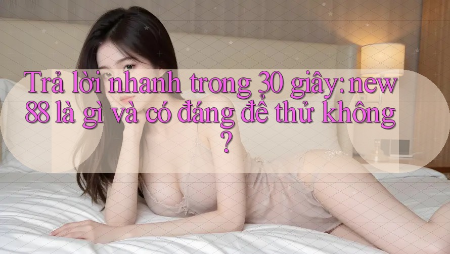 Trả lời nhanh trong 30 giây: new88 là gì và có đáng để thử không?