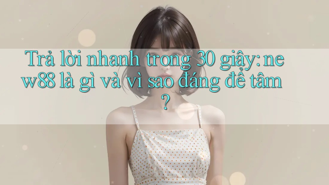 Trả lời nhanh trong 30 giây: new88 là gì và vì sao đáng để tâm?