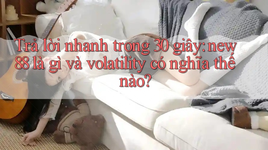 Trả lời nhanh trong 30 giây: new88 là gì và volatility có nghĩa thế nào?